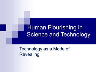 Human Flourishing in
Science and Technology
Technology as a Mode of
Revealing
 