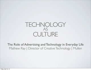 TECHNOLOGY
                                       AS
                                CULTURE
              The Role of Advertising and Technology in Everyday Life
               Mathew Ray | Director of Creative Technology | Mullen




Friday, April 12, 13
 