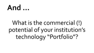 And …
What is the commercial (!)
potential of your institution’s
technology “Portfolio”?
 