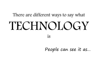 There are different ways to say what

TECHNOLOGY
                 is

               People can see it as…
 