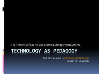 TECHNOLOGY AS PEDAGOGY
The Rhetorics of Course and Learning Management Systems
Andrea L. Beaudin | andrea.beaudin@ttu.edu
TexasTech University
 