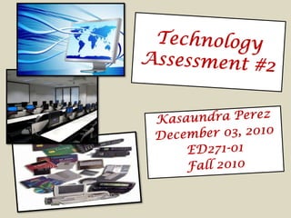 Technology Assessment #2 Kasaundra Perez December 03, 2010  ED271-01 Fall 2010 