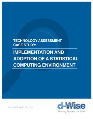 CASE STUDIES:
LIFE SCIENCE EXPERIENCE
Moving Beyond the Data
TECHNOLOGY ASSESSMENT
CASE STUDY:
Implementation and
Adoption of a Statistical
Computing Environment
 