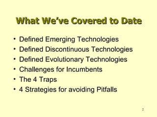 What We’ve Covered to Date Defined Emerging Technologies Defined Discontinuous Technologies Defined Evolutionary Technologies Challenges for Incumbents The 4 Traps 4 Strategies for avoiding Pitfalls 