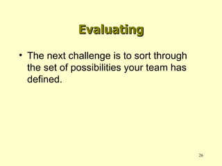 Evaluating The next challenge is to sort through the set of possibilities your team has defined. 