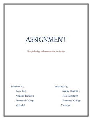 ASSIGNMENT
Edu 03 technology and communication in education
Submitted to, Submitted by,
Mary Jain Aparna Thampan J
Assistant Professor B.Ed Geography
Emmanuel College Emmanuel College
Vazhichal Vazhichal
 