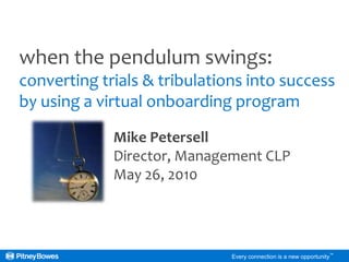 when the pendulum swings:converting trials & tribulations into success by using a virtual onboarding program Mike Petersell Director, Management CLP May 26, 2010 Every connection is a new opportunity™ 