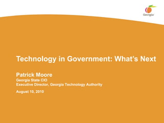 Technology in Government: What’s Next Patrick Moore Georgia State CIO Executive Director, Georgia Technology Authority August 10, 2010 