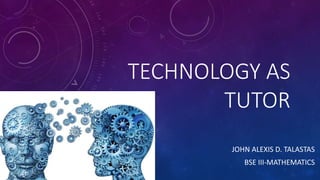 TECHNOLOGY AS
TUTOR
JOHN ALEXIS D. TALASTAS
BSE III-MATHEMATICS
 