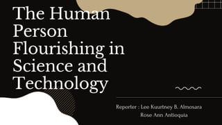 Reporter : Lee Kuurtney B. Almosara
Rose Ann Antioquia
The Human
Person
Flourishing in
Science and
Technology
 