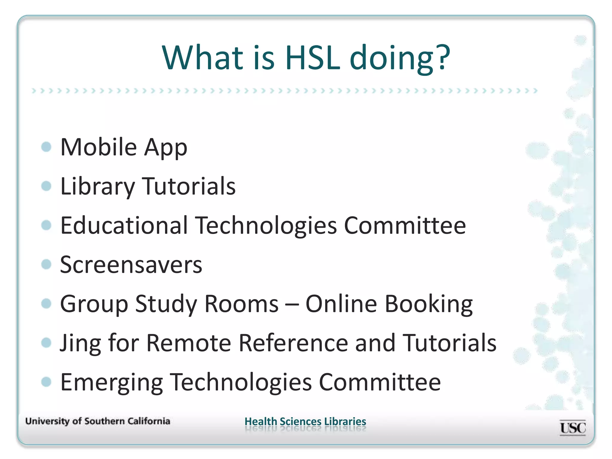 What is HSL doing?

Mobile App
Library Tutorials
Educational Technologies Committee
Screensavers
Group Study Rooms – Online Booking
Jing for Remote Reference and Tutorials
Emerging Technologies Committee
                Health Sciences Libraries
 