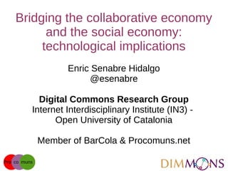 Bridging the collaborative economy
and the social economy:
technological implications
Enric Senabre Hidalgo
@esenabre
Digital Commons Research Group
Internet Interdisciplinary Institute (IN3) -
Open University of Catalonia
Member of BarCola & Procomuns.net
 