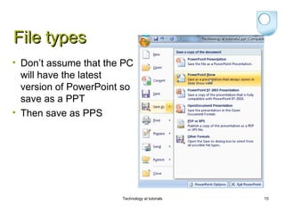 File types
• Don’t assume that the PC
  will have the latest
  version of PowerPoint so
  save as a PPT
• Then save as PPS




                       Technology at tutorials   15
 