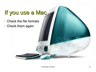 If you use a Mac
• Check the file formats
• Check them again




                           Technology at tutorials   16
 