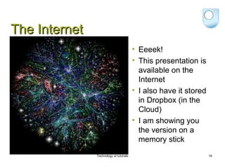The Internet
                                         • Eeeek!
                                         • This presentation is
                                           available on the
                                           Internet
                                         • I also have it stored
                                           in Dropbox (in the
                                           Cloud)
                                         • I am showing you
                                           the version on a
                                           memory stick
               Technology at tutorials                             18
 