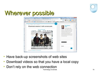 Wherever possible




• Have back-up screenshots of web sites
• Download videos so that you have a local copy
• Don’t rely on the web connection
                        Technology at tutorials   19
 