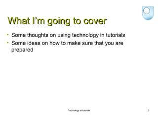 What I’m going to cover
• Some thoughts on using technology in tutorials
• Some ideas on how to make sure that you are
  prepared




                        Technology at tutorials    2
 