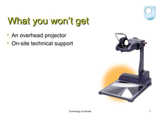What you won’t get
• An overhead projector
• On-site technical support




                         Technology at tutorials   7
 