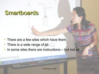 Smartboards



• There are a few sites which have them
• There is a wide range of kit
• In some sites there are instructions – but not all




                          Technology at tutorials      8
 