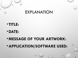 EXPLANATION
•TITLE:
•DATE:
•MESSAGE OF YOUR ARTWORK:
•APPLICATION/SOFTWARE USED:
 