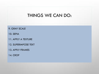 THINGS WE CAN DO:
9. GRAY SCALE
10. SEPIA
11. APPLY A TEXTURE
12. SUPERIMPOSE TEXT
13. APPLY FRAMES
14. CROP
 