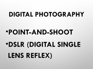 DIGITAL PHOTOGRAPHY
•POINT-AND-SHOOT
•DSLR (DIGITAL SINGLE
LENS REFLEX)
 