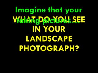 WHAT DO YOU SEE
IN YOUR
LANDSCAPE
PHOTOGRAPH?
59
Imagine that your
taking pictures…
 