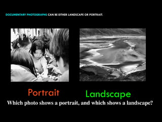 DOCUMENTARY PHOTOGRAPHS CAN BE EITHER LANDSCAPE OR PORTRAIT.
66
Dante’s View - 1938 Edward Weston
Which photo shows a portrait, and which shows a landscape?
Portrait Landscape
 