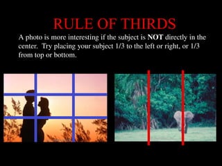 RULE OF THIRDS
68
A photo is more interesting if the subject is NOT directly in the
center. Try placing your subject 1/3 to the left or right, or 1/3
from top or bottom.
 