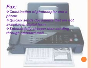 Fax:
Combination of photocopier and a
phone.
Quickly sends documents that are not
available in digital form.
Substantially cheaper than sending
through standard mail.
 