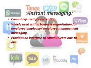 »Instant messaging:
• Commonly used for recreation.
• Widely used within business organisation for
employee-employee/ employee-management
messaging.
• Provides an interface to communicate one-to-
one.
 