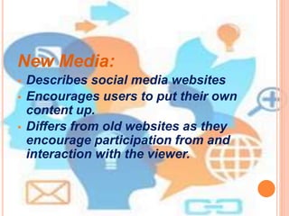 New Media:
 Describes social media websites
 Encourages users to put their own
content up.
 Differs from old websites as they
encourage participation from and
interaction with the viewer.
 