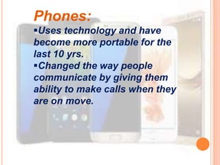 Phones:
Uses technology and have
become more portable for the
last 10 yrs.
Changed the way people
communicate by giving them
ability to make calls when they
are on move.
 