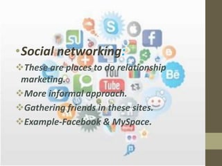 •Social networking:
These are places to do relationship
marketing.
More informal approach.
Gathering friends in these sites.
Example-Facebook & MySpace.
 