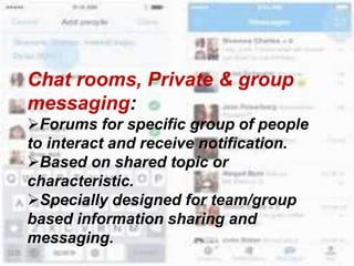 Chat rooms, Private & group
messaging:
Forums for specific group of people
to interact and receive notification.
Based on shared topic or
characteristic.
Specially designed for team/group
based information sharing and
messaging.
 
