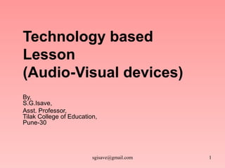 Technology  based   Lesson  (Audio-Visual devices) By, S.G.Isave, Asst. Professor, Tilak College of Education, Pune-30 