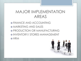 MAJOR IMPLEMENTATION
          AREAS
 FINANCE AND ACCOUNTING
 MARKETING AND SALES
 PRODUCTION OR MANUFACTURING
 INVENTORY/ STORES MANAGEMENT
 HRM
 