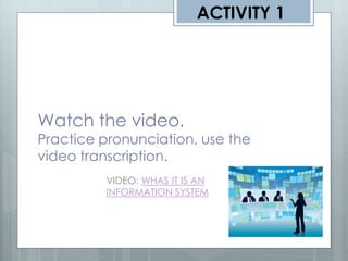 ACTIVITY 1




Watch the video.
Practice pronunciation, use the
video transcription.
         VIDEO: WHAS IT IS AN
         INFORMATION SYSTEM
 