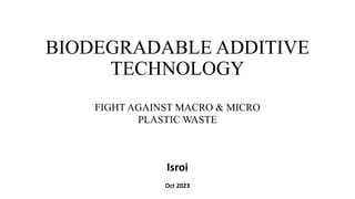 BIODEGRADABLE ADDITIVE
TECHNOLOGY
Isroi
Oct 2023
FIGHT AGAINST MACRO & MICRO
PLASTIC WASTE
 