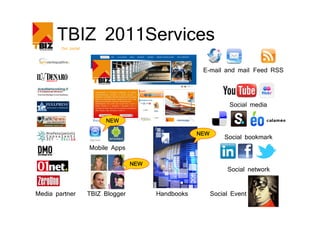 TBIZ 2011Services
        Our portal




                                                       E-mail and mail Feed RSS




                                                                  Social media

                          NEW

                                                      NEW
                                                                Social bookmark
                     Mobile Apps

                                    NEW
                                                                 Social network



Media partner        TBIZ Blogger         Handbooks         Social Event
 
