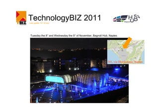 TechnologyBIZ 2011
Last update: 12° of July




 Tuesday the 8° and Wednesday the 9° of November, Bagnoli Hub, Naples.




                                                             341, via Diocleziano, Naples
 
