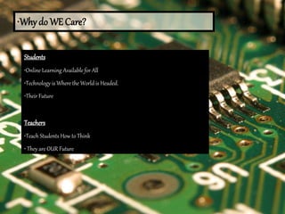 •Why do WE Care?
Students
•Online Learning Available for All
•Technology is Where the World is Headed.
•Their Future
Teachers
•Teach Students How to Think
• They are OUR Future
 