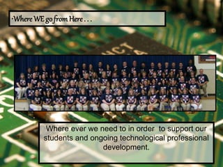 •Where WE go fromHere . . .
Where ever we need to in order to support our
students and ongoing technological professional
development.
 