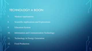 TECHNOLOGY A BOON
7. Medical Applications
8. Scientific Applications and Explorations
9. Education System
10. Information and Communication Technology
11. Technology in Energy Generation
12. Food Production
 