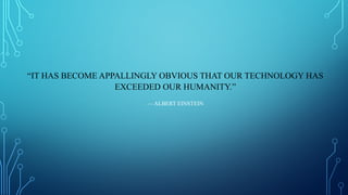 “IT HAS BECOME APPALLINGLY OBVIOUS THAT OUR TECHNOLOGY HAS
EXCEEDED OUR HUMANITY.”
— ALBERT EINSTEIN
 