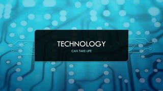 TECHNOLOGY
CAN TAKE LIFE
 