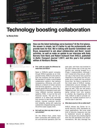 56 | Harbours Review | 2017/2
How can the latest technology serve business? At the first glance,
the answer is simple, but it’s better to ask the professionals who
provide tools for that. We’re talking with Guenter Schmidmeir and
Bruce Jacquemard to ask about collaboration and Navis’ recent
activities, as well as make an update to our interview with Andy
Barrons from Navis and Robert Inchausti from XVELA, published
in Baltic Transport Journal 1/2017, and this year’s first printed
edition of Harbours Review.
Technology boosting collaboration
by Maciej Kniter
Photo: www.pexels.com
past year, and have now evolved to
the point where two of the top five
carriers are moving forward to a
Phase 1 implementation. Although I
can’t reveal who they are yet, what I
can say is that we’ve had a positive
response to the pilots and the pro-
gress we’ve made with the product
since then. So there is demand for
the initial value of XVELA; namely,
collaboration around stowage. Our
aim is to encourage terminals to en-
gage as well. They can see what’s
happening with the cargo while it’s
being carried from one location
to another. By integrating with the
TOS, XVELA is able to provide vis-
ibility into multiple locations from a
central view in real time.
‚	 What about security in the so-called cloud?
XVELA follows the Center for In-
ternet Security (CIS) standards for
cloud applications. We know what
kind of security measures one has
to implement around an applica-
tion, and we are very closely aligned
with the CIS standards and recom-
mendations. We also leverage the
‚	 First, could you explain the difference be-
tween Navis and XVELA?
Navis is XVELA’s parent company,
though XVELA operates as an inde-
pendent entity. XVELA is the name of
both the company and the product.
We decided to create a cloud-based
collaboration platform that delivers
transparency, efficiency, and profit-
ability to a network of ocean carriers
and terminal operators – and this is
exactly what XVELA is all about. But,
since XVELA is intended to work with
many different terminal operating
systems (TOS), it must be first and
foremost neutral. The aim for our
platform is to allow both terminals
and carriers to see the full stowage
picture, improve customer service
and reliability, along with capturing
substantial untapped savings across
the entire ocean supply chain.
‚	 And could you share any news of your re-
cent activities?
On the XVELA front, pilots have
been conducted with leading carri-
ers and terminal operators over the
guenter Schmidmeir
VP & General Manager EMEA,
Navis
bruce Jacquemard
Chief Revenue Officer, Navis
 