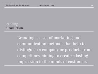 Branding
Introduction
Branding is a set of marketing and
communication methods that help to
distinguish a company or products from
competitors, aiming to create a lasting
impression in the minds of customers.
T E C H N O L O G Y B R A N D I N G I N T R O D U C T I O N 0 2
 