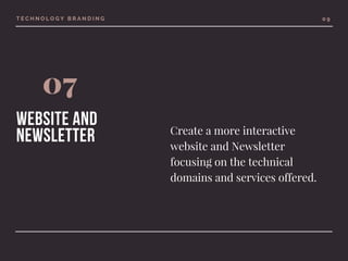 T E C H N O L O G Y B R A N D I N G
07
website and
Newsletter
0 9
Create a more interactive
website and Newsletter
focusing on the technical
domains and services offered.
 