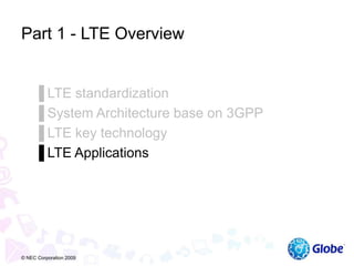 Part 1 - LTE Overview
▐ LTE standardization
▐ System Architecture base on 3GPP
▐ LTE key technology
▐ LTE Applications
© NEC Corporation 2009
 